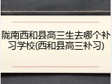 陇南西和县高三生去哪个补习学校(西和县高三补习)