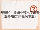 郑州轻工业职业技术学院专业介绍(郑州轻院专业)