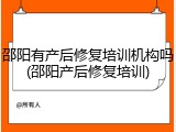 邵阳有产后修复培训机构吗(邵阳产后修复培训)