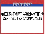 莆田涵江哪里学数控好职高毕业(涵江职高数控培训)