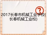 2017长春市机械工业学校(长春机械工业校)
