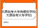 太原自考大专有哪些学校(太原自考大专学校)