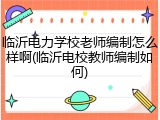临沂电力学校老师编制怎么样啊(临沂电校教师编制如何)