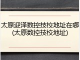 太原迎泽数控技校地址在哪(太原数控技校地址)