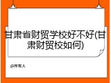 甘肃省财贸学校好不好(甘肃财贸校如何)