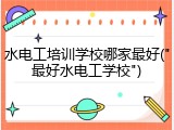 水电工培训学校哪家最好("最好水电工学校")