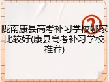 陇南康县高考补习学校哪家比较好(康县高考补习学校推荐)