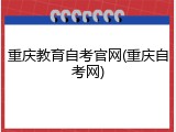 重庆教育自考官网(重庆自考网)