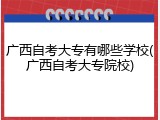 广西自考大专有哪些学校(广西自考大专院校)
