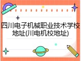 四川电子机械职业技术学校地址(川电机校地址)