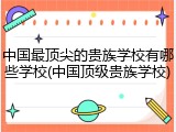 中国最顶尖的贵族学校有哪些学校(中国顶级贵族学校)