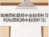 陇南西和县高中全封闭补习机构(西和高中封闭补习)