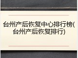 台州产后恢复中心排行榜(台州产后恢复排行)