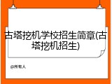 古塔挖机学校招生简章(古塔挖机招生)
