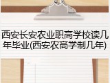 西安长安农业职高学校读几年毕业(西安农高学制几年)