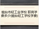 烟台市轻工业学校 职高学费多少(烟台轻工学校学费)