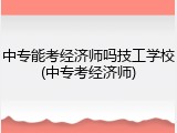 中专能考经济师吗技工学校(中专考经济师)