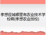 孝感应城哪里有农业技术学校啊(孝感农业技校)