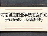 河南轻工职业学院怎么样知乎(河南轻工职院知乎)
