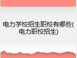 电力学校招生职校有哪些(电力职校招生)