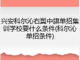 兴安科尔沁右翼中旗单招集训学校要什么条件(科尔沁单招条件)