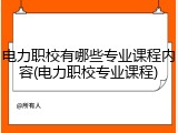 电力职校有哪些专业课程内容(电力职校专业课程)