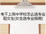 考不上高中学校怎么选专业呢女生(女生选专业指南)