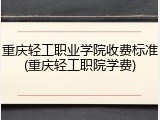 重庆轻工职业学院收费标准(重庆轻工职院学费)