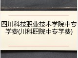 四川科技职业技术学院中专学费(川科职院中专学费)