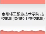 贵州轻工职业技术学院 技校地址(贵州轻工技校地址)
