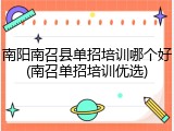 南阳南召县单招培训哪个好(南召单招培训优选)