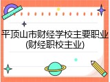 平顶山市财经学校主要职业(财经职校主业)