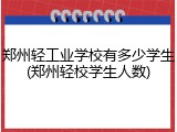 郑州轻工业学校有多少学生(郑州轻校学生人数)