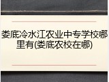 娄底冷水江农业中专学校哪里有(娄底农校在哪)