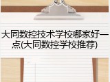 大同数控技术学校哪家好一点(大同数控学校推荐)