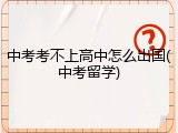中考考不上高中怎么出国(中考留学)