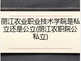 丽江农业职业技术学院是私立还是公立(丽江农职院公私立)