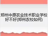 郑州中原农业技术职业学校好不好(郑州农校如何)