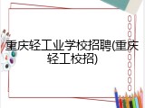重庆轻工业学校招聘(重庆轻工校招)