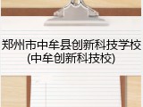 郑州市中牟县创新科技学校(中牟创新科技校)