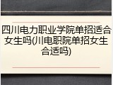 四川电力职业学院单招适合女生吗(川电职院单招女生合适吗)