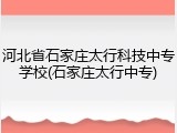 河北省石家庄太行科技中专学校(石家庄太行中专)