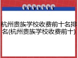 杭州贵族学校收费前十名排名(杭州贵族学校收费前十)