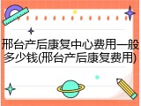 邢台产后康复中心费用一般多少钱(邢台产后康复费用)