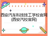 西安汽车科技技工学校官网(西安汽校官网)