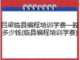 吕梁临县编程培训学费一般多少钱(临县编程培训学费)