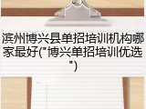 滨州博兴县单招培训机构哪家最好("博兴单招培训优选")