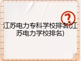 江苏电力专科学校排名(江苏电力学校排名)
