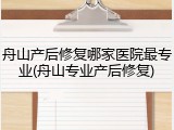 舟山产后修复哪家医院最专业(舟山专业产后修复)