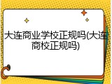 大连商业学校正规吗(大连商校正规吗)